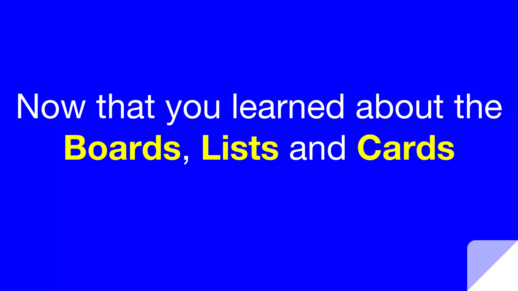 Now that you learned about the
Boards, Lists and Cards
 