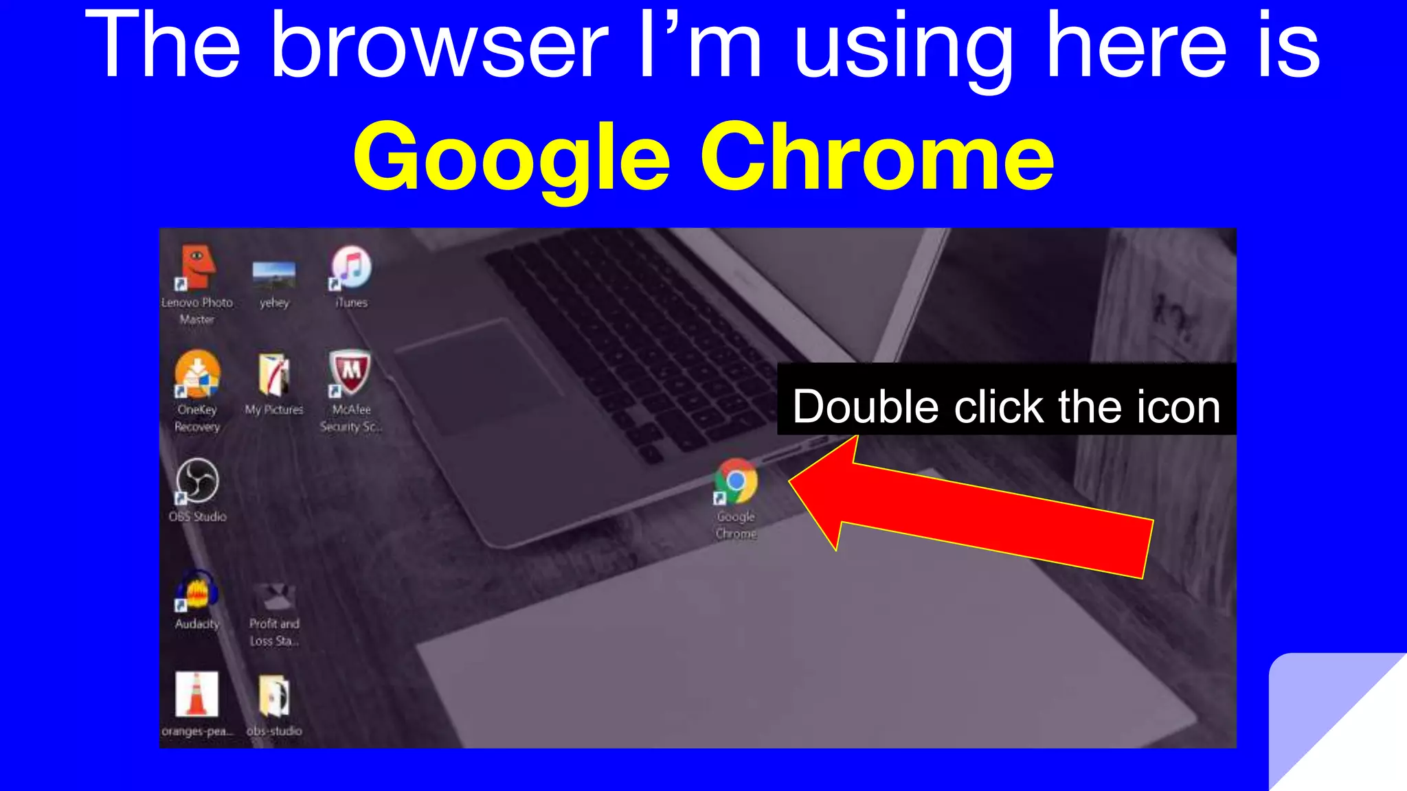 The browser I’m using here is
Google Chrome
Double click the icon
 