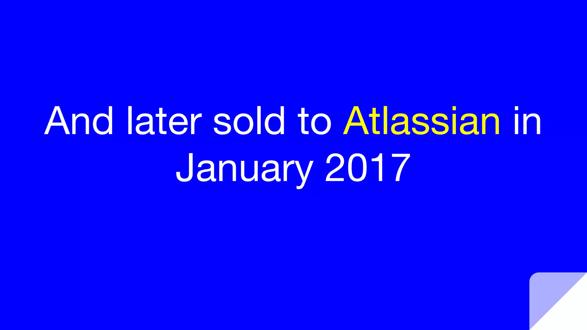 And later sold to Atlassian in
January 2017
 
