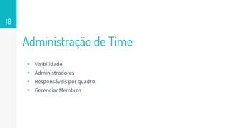 Administração de Time
18
▹ Visibilidade
▹ Administradores
▹ Responsáveis por quadro
▹ Gerenciar Membros
 