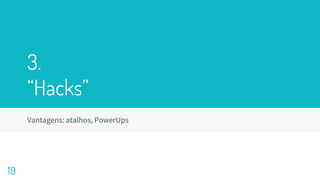 3.
“Hacks”
Vantagens: atalhos, PowerUps
19
 