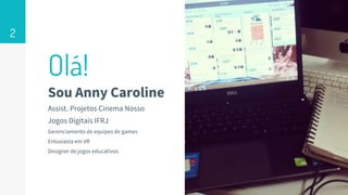 Olá!
Sou Anny Caroline
Assist. Projetos Cinema Nosso
Jogos Digitais IFRJ
Gerenciamento de equipes de games
Entusiasta em VR
Designer de jogos educativos
2
 