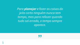 ”
Para planejar e fazer as coisas do
jeito certo ninguém nunca tem
tempo, mas para refazer quando
tudo sai errado, o tempo sempre
aparece.
5
 