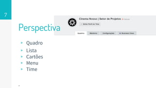 ▹ Quadro
▹ Lista
▹ Cartões
▹ Menu
▹ Time
.
7
Perspectiva
 