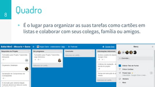 ▹ É o lugar para organizar as suas tarefas como cartões em
listas e colaborar com seus colegas, família ou amigos.
8
Quadro
 
