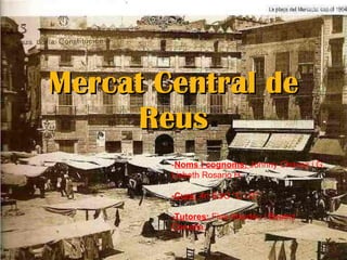Mercat Central de Reus - Noms i cognoms:  Johnny Chavez i G. Lisbeth Rosario H. -Curs:  4rt ESO “C i D” -Tutores:  Fina Masdéu i Beatriz Comella. 