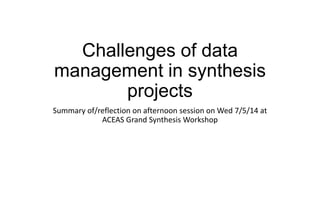 Challenges of data
management in synthesis
projects
Summary of/reflection on afternoon session on Wed 7/5/14 at
ACEAS Grand Synthesis Workshop
 