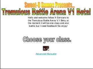 Advanced Marauder
Hello and welcome fellow X-Servians to
the Tremulous Battle Arena V.1 Beta, at
the moment it will be one class and one
battle, but I need feedback! So enjoy!
 