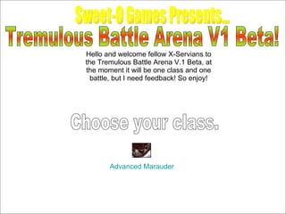 Advanced Marauder Choose your class. Tremulous Battle Arena V1 Beta! Hello and welcome fellow X-Servians to the Tremulous Battle Arena V.1 Beta, at the moment it will be one class and one battle, but I need feedback! So enjoy! Sweet-O Games Presents... 
