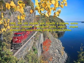Mas, isso não impede, que durante a viagem, outras pessoas especiais embarquem para seguir  viagem conosco: são nossos irmãos, amigos, amores e filhos.  