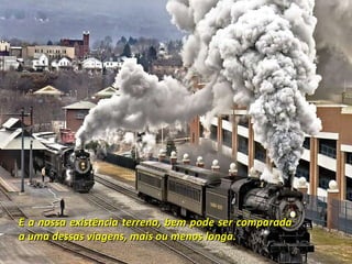 E a nossa existência terrena, bem pode ser comparada a uma dessas viagens, mais ou menos longa. 