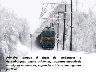 Primeiro, porque é cheia de embarques e desembarques, alguns acidentes, surpresas agradáveis em alguns embarques, e grandes tristezas em algumas partidas. 