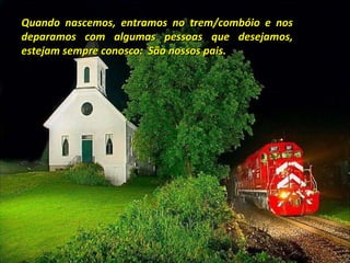 Quando nascemos, entramos no trem/combóio e nos deparamos com algumas pessoas que desejamos, estejam sempre conosco:  São nossos pais. 