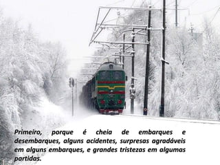 Primeiro, porque é cheia de embarques e
desembarques, alguns acidentes, surpresas agradáveis
em alguns embarques, e grandes tristezas em algumas
partidas.

 