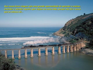 Que nossa breve viagem seja uma grande oportunidade de aprender e ensinar, entender e atender aqueles que viajam ao nosso lado, porque não foi o acaso que os colocou ali... 