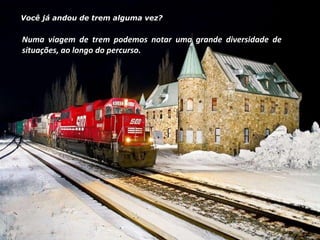 Você já andou de trem alguma vez? Numa viagem de trem podemos notar uma grande diversidade de situações, ao longo do percurso. 