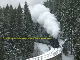 Preocupe-se com aqueles que seguem viajem ao seu lado. 