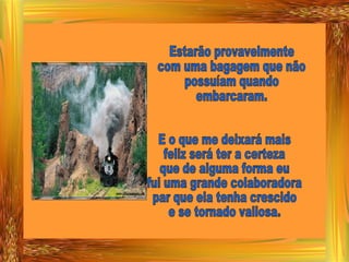 Estarão provavelmente com uma bagagem que não possuíam quando  embarcaram. E o que me deixará mais feliz será ter a certeza que de alguma forma eu fui uma grande colaboradora par que ela tenha crescido e se tornado valiosa. 