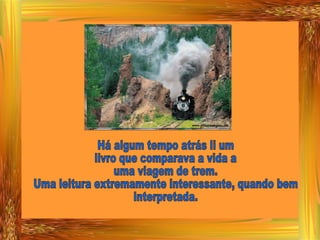 Há algum tempo atrás li um livro que comparava a vida a uma viagem de trem. Uma leitura extremamente interessante, quando bem interpretada. 