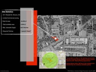Site Statistics
   - 1611 Roswell St. Smyrna, GA.

   - Limited Commercial zoning

   -Total lot area:                 33,556 sf

   - Total buildable area:          9,206 sf

   - Max. allowable height:         55ʼ/5 Stories

   - Required Parking:              1 space/4 Seats*




                                                                                                                                                                            E
                                                                                                                                                                            C
                                                                                                                                                                        AN
                                                                                                                                                                       TR
                                                                                                                                                                   EN
                                                                                                                                                                   N
                                                                                                                                                               AI




                                                                                                                                                                                                             * In an effort to offset on site parking requirements,
                                                                                                                                                               M
                                                                                                                                                           M
                                                                                                                                                           O
                                                                                                                                                       FR
                                                                                                                                                      ET
                                                                                                                                                  FE
                                                                                                                                                  0
                                                                                                                                                 40




                                                                                                                                         ENTRY
                                                                                                                                                                                                             the City of Smyrna zoning ordinance allows property
                                                                                                                                                                                                             owners to draft “Shared Parking Agreements.”

                                                                                                                                 NORTH
                                                                                                                                                                                                             Parking spaces within 400 feet of the buildings main
                                                                                                                                                                                SHARED PARKING ANALYSIS
                                                                                                                                                                                                             entrance may be counted as available parking.
                                                                                                                                                                                Potential Shared Spaces:

                                                                                                                                                                                51 School across Hawthorne
                                                                                                                                                                                81 Busness across Roswell
                                                                                                                                                                                132 total




Gravity Architects                                                                                                                                                                                             TREM Atlanta: Schematic Design Presentation July 4th 2009
                                                       Zoning Analysis.pln; shared parking diagram; 1" = 100'; 6/19/09 1:29 PM
 
