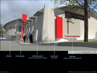view from    ROSWELL ST.
            ofﬁces:   entry plaza:         reﬂecting pool:              sanctuary:             signage:
                                     collects rainwater from rooftops    330 seats   clearly visible from Roswell St.




Gravity Architects                                                                           TREM Atlanta: Schematic Design Presentation July 4th 2009
 