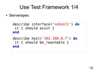 15
Use Test Framework 1/4
● Serverspec
describe interface('nshost1') do
it { should exist }
end
describe host('192.168.8.7') do
it { should be_reachable }
end
 