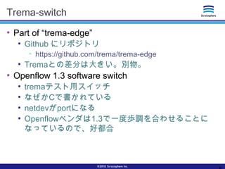 Trema-switch
●
Part of “trema-edge”
●
Github にリポジトリ
●
https://github.com/trema/trema-edge
●
Tremaとの差分は大きい。別物。
●
Openflow 1...