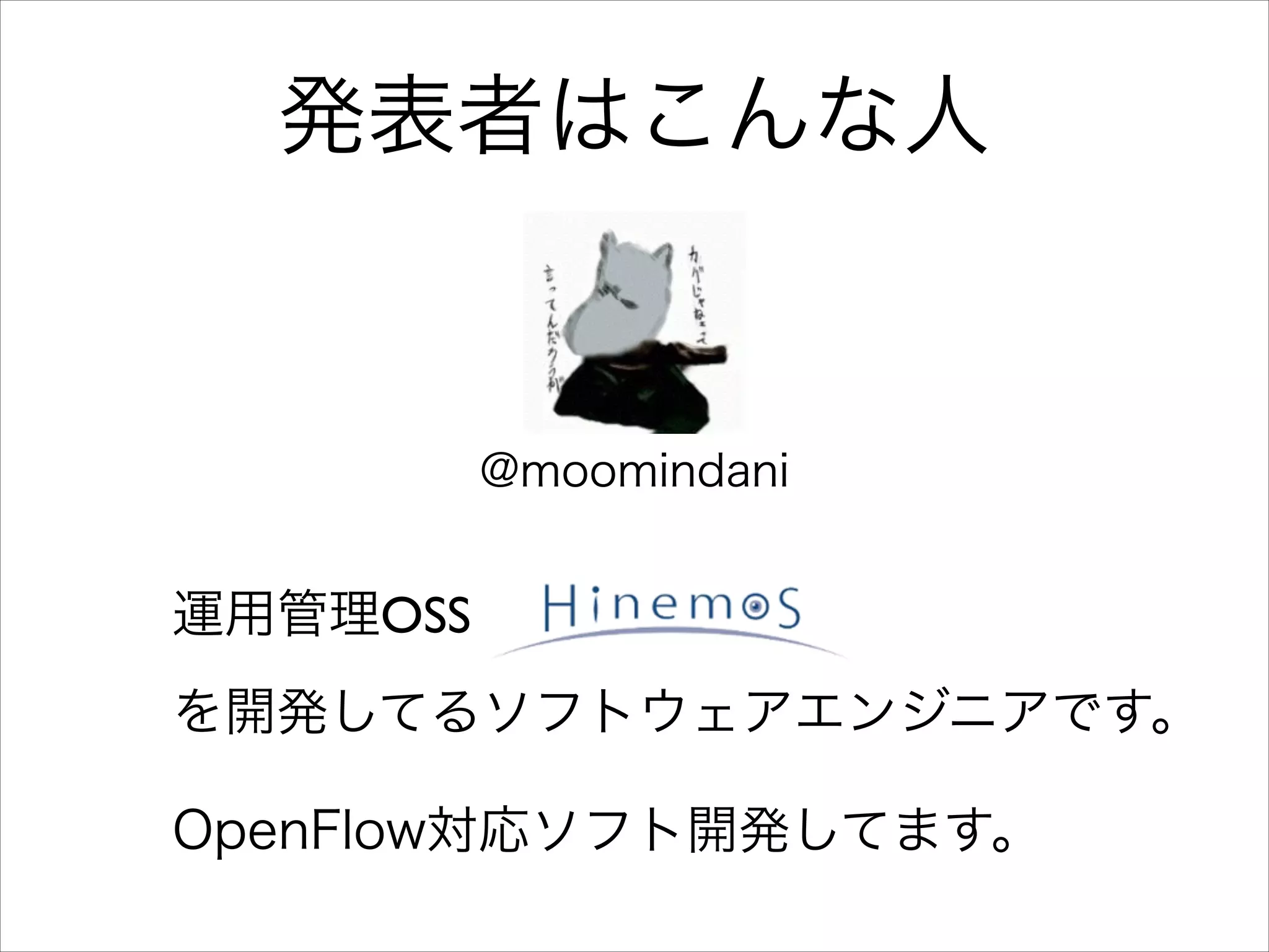 発表者はこんな人

@moomindani

運用管理OSS
を開発してるソフトウェアエンジニアです。
OpenFlow対応ソフト開発してます。

 