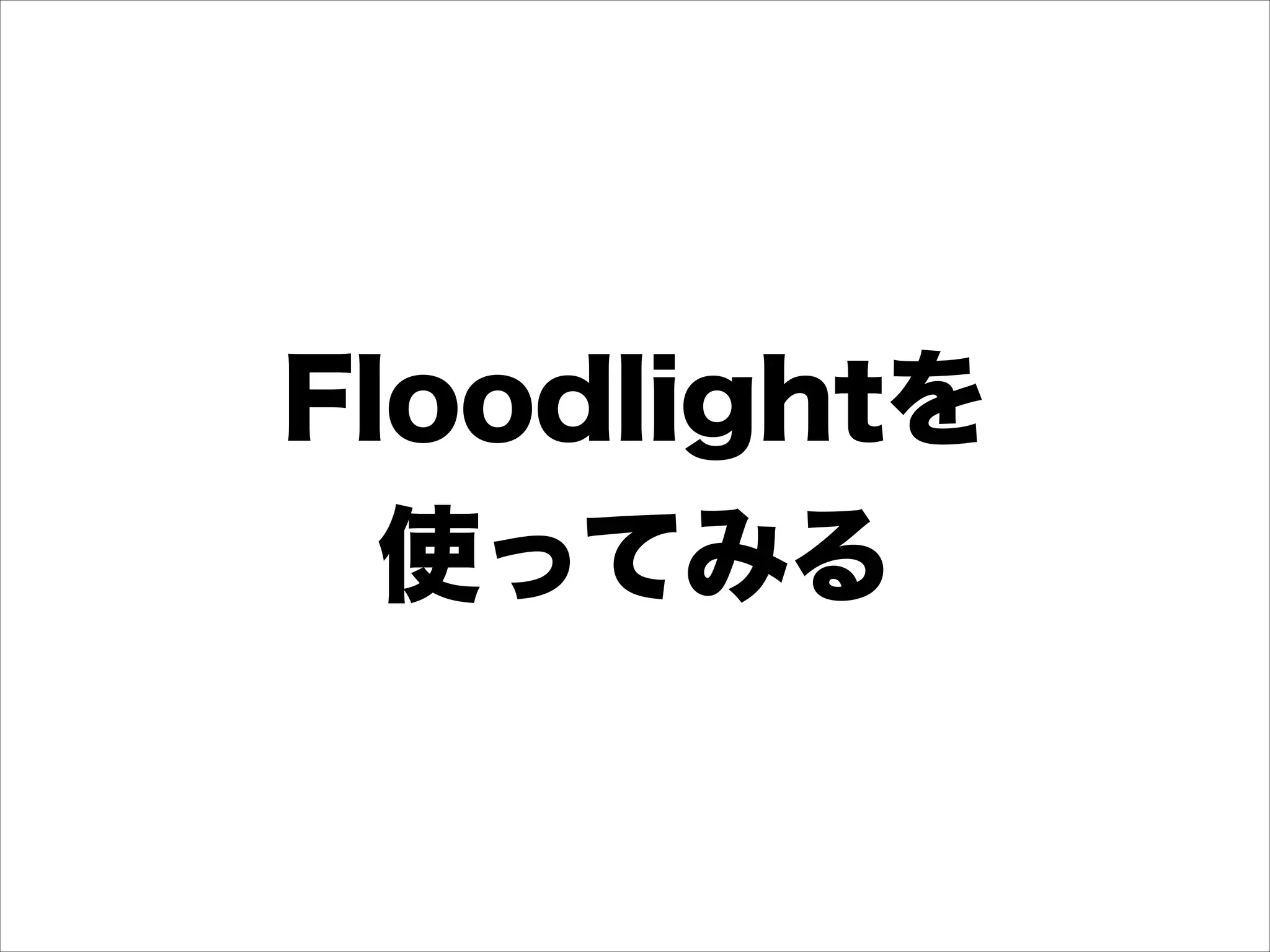 Floodlightを
使ってみる

 