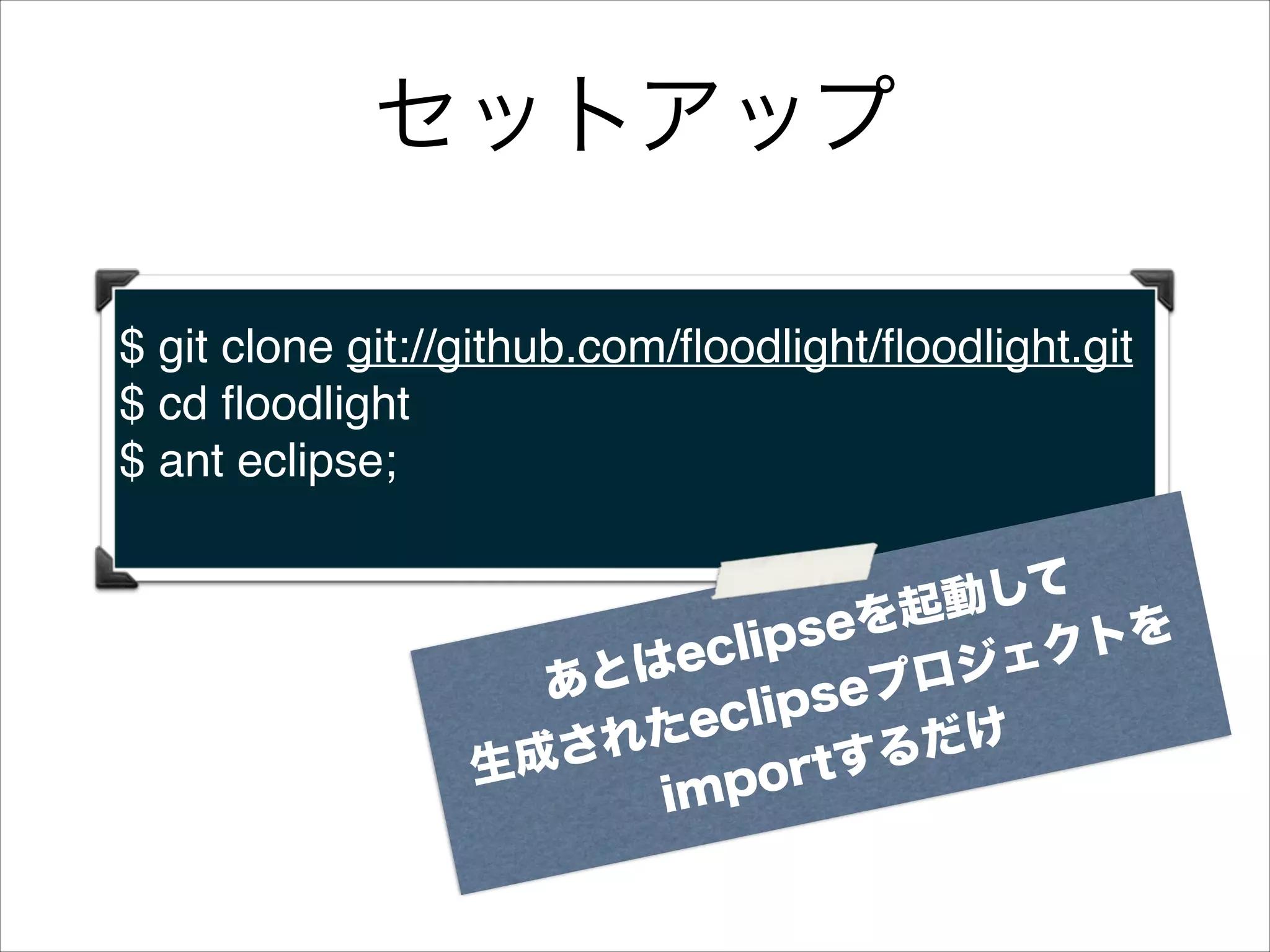 セットアップ
$ git clone git://github.com/ﬂoodlight/ﬂoodlight.git!
$ cd ﬂoodlight!
$ ant eclipse;!
して
を起動
ipse
l
クトを
はec
ジェ
あと
eプロ
lips
たec
れ
だけ
tする
生成さ
por
im

 
