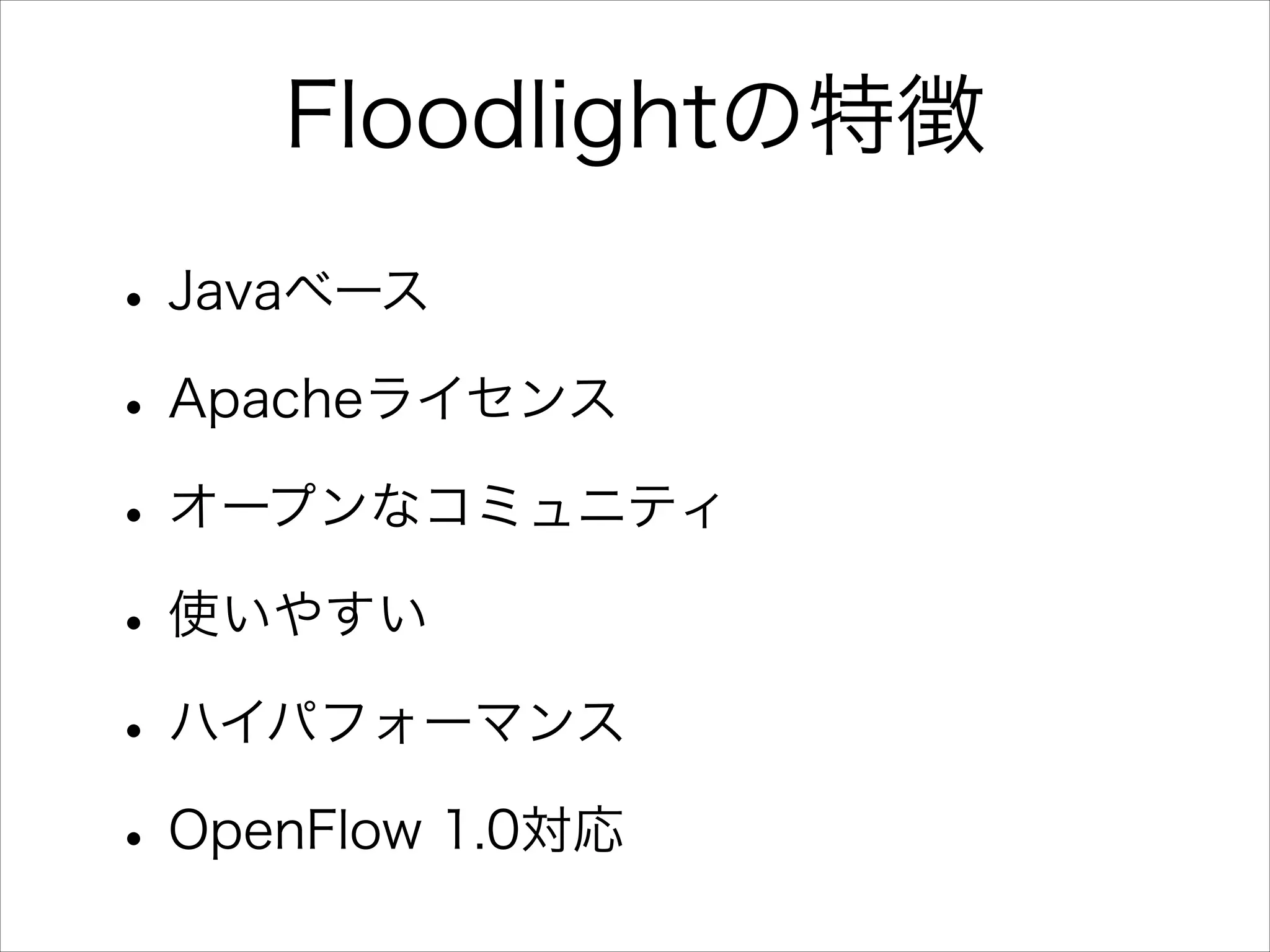 Floodlightの特徴
• Javaベース
• Apacheライセンス
• オープンなコミュニティ
• 使いやすい
• ハイパフォーマンス
• OpenFlow 1.0対応

 
