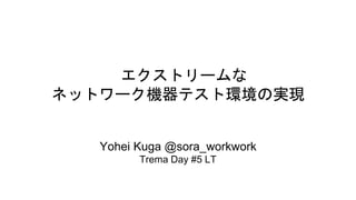 エクストリームな
ネットワーク機器テスト環境の実現

Yohei Kuga @sora_workwork
Trema Day #5 LT

 
