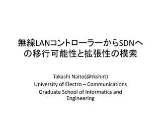 無線LANコントローラーからSDNへ
の移行可能性と拡張性の模索
Takashi Naito(@tkshnt)
University of Electro – Communications
Graduate School of Informatics and
Engineering
 