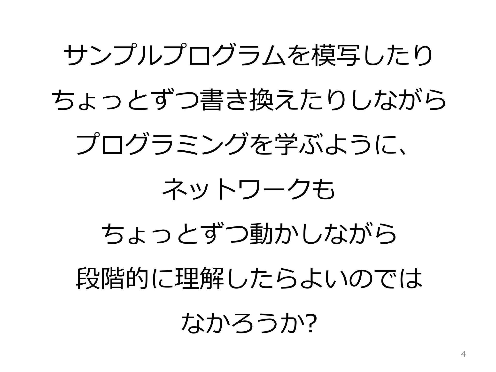 サンプルプログラムを模写したり
ちょっとずつ書き換えたりしながら
プログラミングを学ぶように、
ネットワークも
ちょっとずつ動かしながら
段階的に理解したらよいのでは
なかろうか?
4
 
