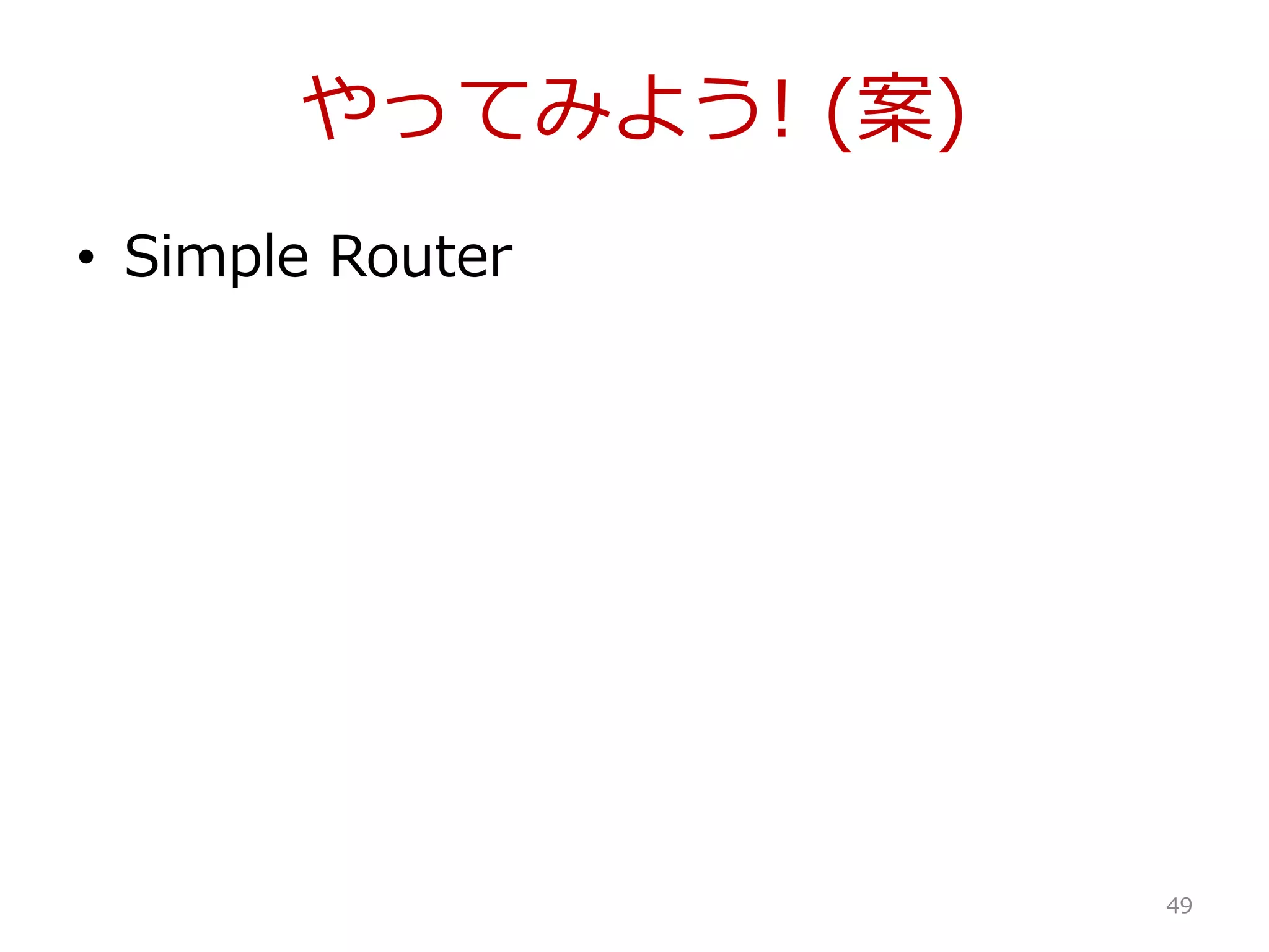 やってみよう! (案)
• Simple Router
49
 