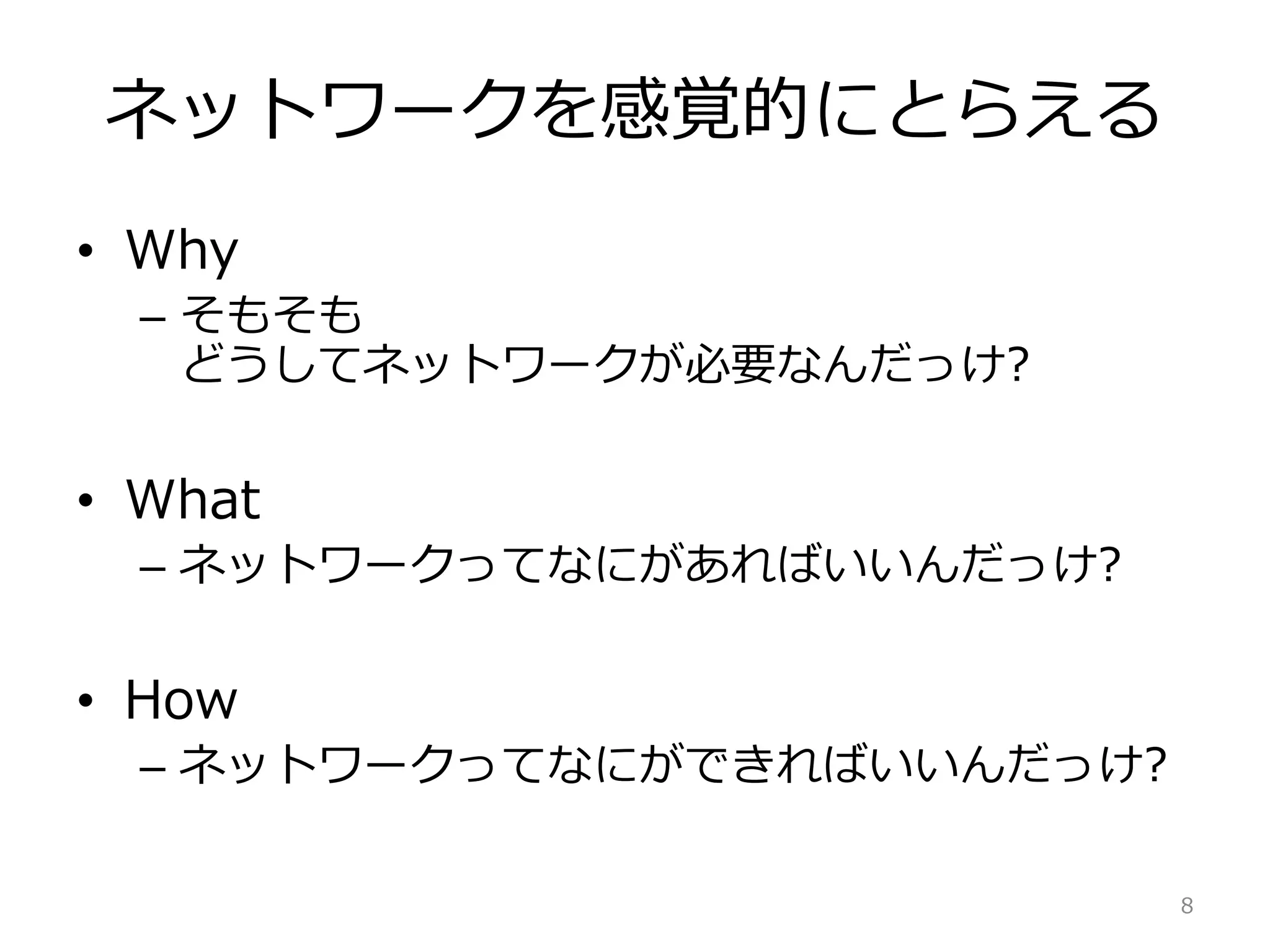 ネットワークを感覚的にとらえる
• Why
– そもそも
どうしてネットワークが必要なんだっけ?
• What
– ネットワークってなにがあればいいんだっけ?
• How
– ネットワークってなにができればいいんだっけ?
8
 