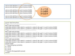 sudo ovs-ofctl add-flow s1 in_port=1,actions=FLOOD
sudo ovs-ofctl add-flow s1 in_port=2,actions=FLOOD
sudo ovs-ofctl add-flow s2 in_port=1,actions=FLOOD
sudo ovs-ofctl add-flow s2 in_port=2,actions=FLOOD
sudo ovs-ofctl add-flow s2 in_port=3,actions=FLOOD
sudo ovs-ofctl add-flow s3 in_port=1,actions=FLOOD
sudo ovs-ofctl add-flow s3 in_port=2,actions=FLOOD
mininet> dpctl dump-flows
*** s1 ------------------------------------------------------------------------
NXST_FLOW reply (xid=0x4):
cookie=0x0, duration=7.429s, table=0, n_packets=0, n_bytes=0, idle_age=7, in_port=1 actions=FLOOD
cookie=0x0, duration=7.413s, table=0, n_packets=0, n_bytes=0, idle_age=7, in_port=2 actions=FLOOD
*** s2 ------------------------------------------------------------------------
NXST_FLOW reply (xid=0x4):
cookie=0x0, duration=7.369s, table=0, n_packets=0, n_bytes=0, idle_age=7, in_port=3 actions=FLOOD
cookie=0x0, duration=7.401s, table=0, n_packets=0, n_bytes=0, idle_age=7, in_port=1 actions=FLOOD
cookie=0x0, duration=7.385s, table=0, n_packets=0, n_bytes=0, idle_age=7, in_port=2 actions=FLOOD
*** s3 ------------------------------------------------------------------------
NXST_FLOW reply (xid=0x4):
cookie=0x0, duration=7.357s, table=0, n_packets=0, n_bytes=0, idle_age=7, in_port=1 actions=FLOOD
cookie=0x0, duration=7.341s, table=0, n_packets=0, n_bytes=0, idle_age=7, in_port=2 actions=FLOOD
mininet> pingall
*** Ping: testing ping reachability
h1 -> h2 h3
h2 -> h1 h3
h3 -> h1 h2
*** Results: 0% dropped (6/6 received)
mininet>
30
äƤ


 