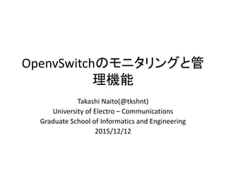 OpenvSwitchのモニタリングと管
理機能
Takashi Naito(@tkshnt)
University of Electro – Communications
Graduate School of Informatics and Engineering
2015/12/12
 