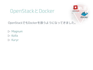 OpenStackとDocker
OpenStackでもDockerを扱うようになってきました。
▷ Magnum
▷ Kolla
▷ Kuryr
 
