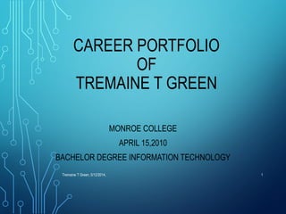 CAREER PORTFOLIO
OF
TREMAINE T GREEN
MONROE COLLEGE
APRIL 15,2010
BACHELOR DEGREE INFORMATION TECHNOLOGY
Tremaine T Green, 5/12/2014, 1
 