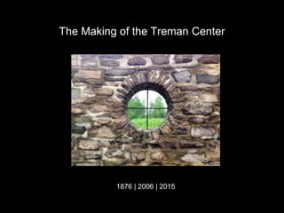 The Making of the Treman Center
1876 | 2006 | 2015
 