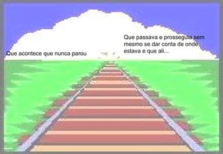 Que acontece que nunca parou Que passava e prosseguia sem mesmo se dar conta de onde estava e que ali...   