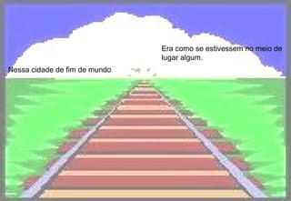 Nessa cidade de fim de mundo Era como se estivessem no meio de lugar algum.   