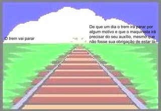 O trem vai parar De que um dia o trem irá parar por algum motivo e que o maquinista irá precisar do seu auxílio, mesmo que não fosse sua obrigação de estar lá.   
