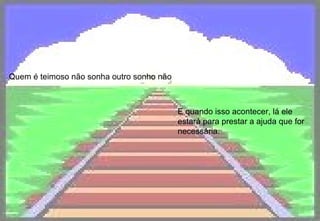 Quem é teimoso não sonha outro sonho não E quando isso acontecer, lá ele estará para prestar a ajuda que for necessária.  
