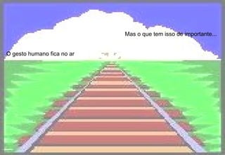 O gesto humano fica no ar Mas o que tem isso de importante...  