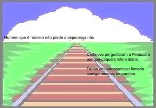 Homem que é homem não perde a esperança não Certa vez perguntaram a Pinduca o por quê daquela rotina diária. Tenho um compromisso firmado comigo mesmo, respondeu.   