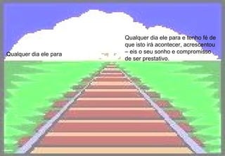 Qualquer dia ele para Qualquer dia ele para e tenho fé de que isto irá acontecer, acrescentou – eis o seu sonho e compromisso de ser prestativo.   