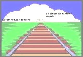 E assim Pinduca toda manhã E é por isso que na manhã seguinte...   