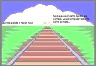 Sorriso aberto e roupa nova Com aquele mesmo sorriso de sempre, vestido impecavelmente como sempre...   